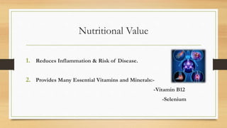 Nutritional Value
1. Reduces Inflammation & Risk of Disease.
2. Provides Many Essential Vitamins and Minerals:-
-Vitamin B12
-Selenium
 