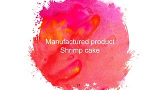 Manufactured product
Shrimp cake
21
 