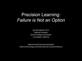 Precision Learning:
Failure is Not an Option
Ronald Saltinski, Ph.D.
National University
Sanford College of Education
Los Angeles, California
National Social Sciences Association
National Technology and Social Sciences Virtual Conference
 