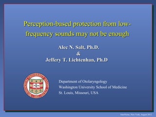 Perception-based protection from low-
frequency sounds may not be enough
             Alec N. Salt, Ph.D.
                     &
       Jeffery T. Lichtenhan, Ph.D



            Department of Otolaryngology
            Washington University School of Medicine
            St. Louis, Missouri, USA




                                                InterNoise, New York, August 2012
 