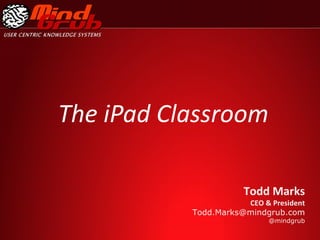 The iPad Classroom Todd Marks  CEO & President [email_address] @mindgrub 
