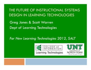 THE FUTURE OF INSTRUCTIONAL SYSTEMS
DESIGN IN LEARNING TECHNOLOGIES
Greg Jones & Scott Warren
Dept of Learning Technologies

For New Learning Technologies 2012, SALT
 