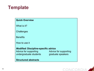 18
Template
Quick Overview
What is it?
Challenges
Benefits
How to use it
Modified: Discipline-specific advice
Advice for supporting Advice for supporting
undergraduate students graduate speakers
Structured abstracts
 