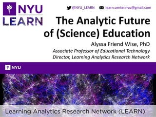 learn.center.nyu@gmail.com@NYU_LEARN
The Analytic Future
of (Science) Education
Alyssa Friend Wise, PhD
Associate Professor of Educational Technology
Director, Learning Analytics Research Network
 