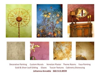 Decorative Painting Custom Murals Venetian Plaster Theme Rooms Faux Painting
     Gold & Silver Leaf Gilding Glazes Tuscan Textures Cabinetry Distressing
                      Johanna Annable 360.513.8939
 