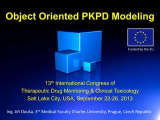 Object Oriented PKPD Modeling
13th International Congress of
Therapeutic Drug Monitoring & Clinical Toxicology
Salt Lake City, USA, September 22-26, 2013
Ing. Jiří Douša, 3rd Medical Faculty Charles University, Prague, Czech Republic
Funded by the EU
 