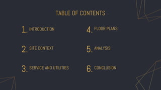 TABLE OF CONTENTS
INTRODUCTION
1.
SITE CONTEXT
2.
SERVICE AND UTILITIES
3.
FLOOR PLANS
4.
ANALYSIS
5.
CONCLUSION
6.
 