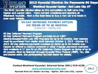 90 DAY DEFERRED PAYMENT OPTION
ON TERMS UP TO 60 MONTHS.
(10/1/13 - 10/31/13)

Contact Westland Hyundai: Internet Sales (801) 528-4238
www.westlandhyundai.com
Hyundai New Car Dealer serving - Ogden, Salt Lake City, Layton

S

SALE

 