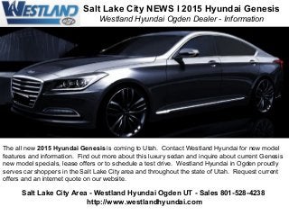 Salt Lake City NEWS l 2015 Hyundai Genesis
Westland Hyundai Ogden Dealer - Information

The all new 2015 Hyundai Genesis is coming to Utah. Contact Westland Hyundai for new model
features and information. Find out more about this luxury sedan and inquire about current Genesis
new model specials, lease offers or to schedule a test drive. Westland Hyundai in Ogden proudly
serves car shoppers in the Salt Lake City area and throughout the state of Utah. Request current
offers and an internet quote on our website.

Salt Lake City Area - Westland Hyundai Ogden UT - Sales 801-528-4238
http://www.westlandhyundai.com

 