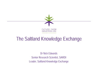The Saltland Knowledge Exchange

                Dr Nick Edwards
        Senior Research Scientist, SARDI
                         Scientist
      Leader, Saltland Knowledge Exchange
 