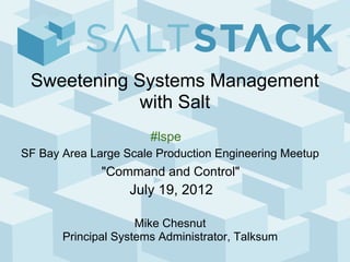 Sweetening Systems Management
             with Salt
                       #lspe
SF Bay Area Large Scale Production Engineering Meetup
              "Command and Control"
                   July 19, 2012

                     Mike Chesnut
       Principal Systems Administrator, Talksum
 