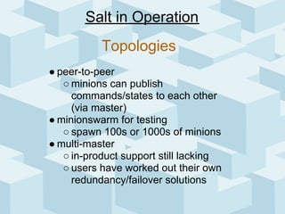 Salt in Operation
           Topologies
● peer-to-peer
   ○ minions can publish
     commands/states to each other
     (v...