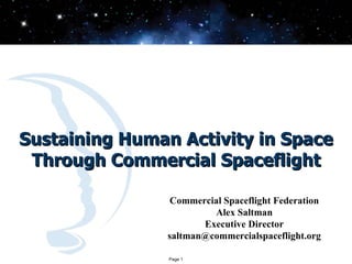 Sustaining Human Activity in Space
 Through Commercial Spaceflight

                 Commercial Spaceflight Federation
                         Alex Saltman
                       Executive Director
                saltman@commercialspaceflight.org

                Page 1
 