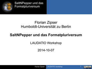 SaltNPepper und das 
Formatpluriversum 
Florian Zipser LAUDATIO workshop 
1 
Florian Zipser 
Humboldt-Universität zu Berlin 
SaltNPepper und das Formatpluriversum 
LAUDATIO Workshop 
2014-10-07 
 