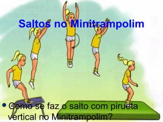Saltos no Minitrampolim
Como se faz o salto com pirueta
vertical no Minitrampolim?
 