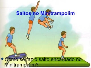Saltos no Minitrampolim
Como se faz o salto encarpado no
Minitrampolim?
 