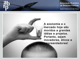 • Pare para pensar...
A economia e o
mercado hoje são
movidos a grandes
idéias e projetos.
Portanto, sejam
inovadores, éticos e
empreendedores!
 