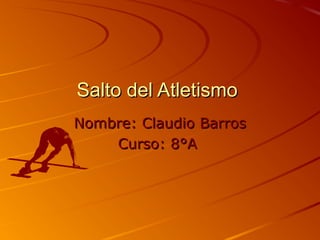 Salto del AtletismoSalto del Atletismo
Nombre:Nombre: ClaudioClaudio BarrosBarros
Curso: 8°ACurso: 8°A
 