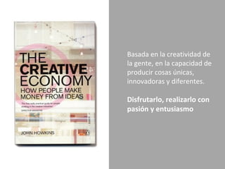 Basada en la creatividad de la gente, en la capacidad de producir cosas únicas, innovadoras y diferentes.  Disfrutarlo, realizarlo con pasión y entusiasmo 