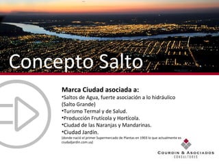 Marca Ciudad asociada a: Saltos de Agua, fuerte asociación a lo hidráulico (Salto Grande) Turismo Termal y de Salud. Producción Frutícola y Hortícola. Ciudad de las Naranjas y Mandarinas. Ciudad Jardín.  (donde nació el primer Supermercado de Plantas en 1903 lo que actualmente es ciudadjardin.com.uy) Concepto Salto 