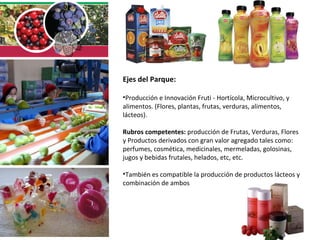 <ul><li>Ejes del Parque:  </li></ul><ul><li>Producción e Innovación Fruti - Hortícola, Microcultivo, y alimentos. (Flores,...