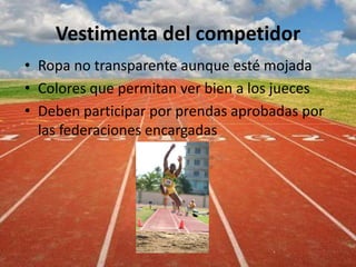 Vestimenta del competidor
• Ropa no transparente aunque esté mojada
• Colores que permitan ver bien a los jueces
• Deben participar por prendas aprobadas por
las federaciones encargadas
 