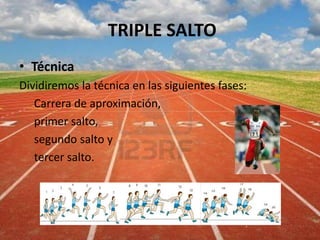 TRIPLE SALTO
• Técnica
Dividiremos la técnica en las siguientes fases:
Carrera de aproximación,
primer salto,
segundo salto y
tercer salto.
 