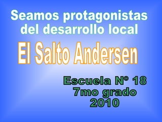El Salto Andersen Escuela Nº 18 7mo grado 2010 Seamos protagonistas del desarrollo local 