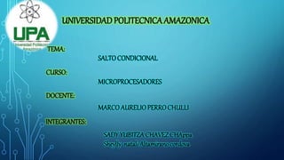 UNIVERSIDADPOLITECNICA AMAZONICA
TEMA:
INTEGRANTES:
CURSO:
DOCENTE:
SALTOCONDICIONAL
MICROPROCESADORES
MARCOAURELIOPERROCHULLI
SADY YUBITZACHAVEZ CHAppa
Sheylly natali Altamirano cordova
 