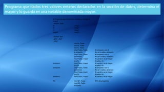 Programa que dados tres valores enteros declarados en la sección de datos, determina el
mayor y lo guarda en una variable denominada mayor.
# Programa que revisa tres numeros y escoge el
mayor
.section .data
a: .long 4
b: .long 2
c: .long 3
mayor: .long 0
.section .text
.globl _start
_start:
movl a, %eax
movl b, %ebx
movl c, %ecx
cmpl %ebx, %eax # compara a con b
jg amayorb # si a>b salta a amayorb
cmpl %ecx, %ebx # compara b con c
jl bmenorc # si b<c salta a mnenorc
movl %ebx, mayor # cuando b es el mayor
jmp fin # salta a fin
bmenorc: movl %ecx, mayor # cuando c es el mayor
jmp fin # salta a fin
amayorb: cmpl %ecx, %eax # compara a con c
jl amenorc # si a<c salta a amenorc
movl %eax,mayor # cuando a es el mayor
jmp fin # salta a fin
amenorc: movl %ecx, mayor # cuando c es el mayor
fin: movl $1, %eax # fin del programa
movl $0, %ebx
int $0x80
 
