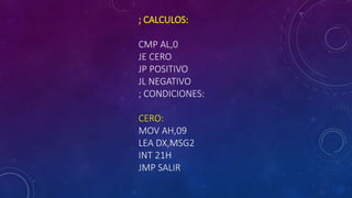 ; CALCULOS:
CMP AL,0
JE CERO
JP POSITIVO
JL NEGATIVO
; CONDICIONES:
CERO:
MOV AH,09
LEA DX,MSG2
INT 21H
JMP SALIR
 