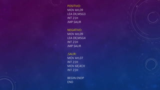 POSITIVO:
MOV AH,09
LEA DX,MSG3
INT 21H
JMP SALIR
NEGATIVO:
MOV AH,09
LEA DX,MSG4
INT 21H
JMP SALIR
;SALIR:
MOV AH,07
INT 21H
MOV AX,4CH
INT 21H
BEGIN ENDP
END
 