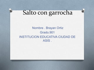 Salto con garrocha
Nombre . Brayan Ortiz
Grado.901
INSTITUCION EDUCATIVA CIUDAD DE
ASIS .
 