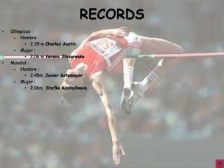 RECORDS
•   Olímpicos :
     – Hombre :
           • 2,39 m Charles Austin
     – Mujer :
           • 2,06 m Yerena Slesarenko
•   Mundial :
     – Hombre :
           • 2.45m Javier Sotomayor
     – Mujer :
           • 2.06m Stefka Kostadinova
 