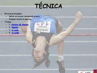 TÉCNICA
•   Errores principales :
     – Saltar en exceso demasiado pronto
     – Arquear mucho la espalda
•   4 fases :
     – 1 : carrera de impulso
     – 2 : impulso
     – 3 : el vuelo
     – 4 : la caída
 