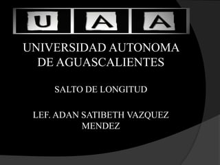 UNIVERSIDAD AUTONOMA
  DE AGUASCALIENTES

     SALTO DE LONGITUD

 LEF. ADAN SATIBETH VAZQUEZ
           MENDEZ
 