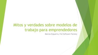 Mitos y verdades sobre modelos de
trabajo para emprendedores
Marcos Ezquerra, Fx2 Software Factory
 