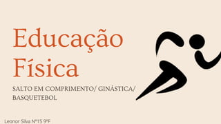 Educação
Física
SALTO EM COMPRIMENTO/ GINÁSTICA/
BASQUETEBOL
Leonor Silva Nº15 9ºF
 