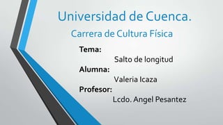 Tema:
Salto de longitud
Alumna:
Valeria Icaza
Profesor:
Lcdo. Angel Pesantez
Universidad de Cuenca.
Carrera de Cultura Física
 