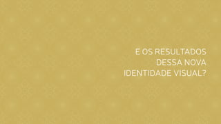 CASE REPOSICIONAMENTO DE MARCA / NOVA IDENTIDADE VISUAL
E OS RESULTADOS
DESSA NOVA
IDENTIDADE VISUAL?
 