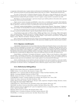e cooperação, sobressaindo assim, o espírito coletivo em detrimento do individualismo. Sua recente obra intitulada “Mas que
festa!”, mostra-nos um pouco de nossa diversidade cultural, assim como o já “clássico” “Menina bonita do laço de fita”.
       No conto “A moça tecelã”, de Marina Colasanti, do livro “Doze reis e a moça do labirinto do vento”, há o
questionamento do mito de que o casamento resolve o problema da solidão da mulher e a submissão aos padrões
comportamentais estabelecidos pela sociedade. Ao tecer o tapete, a moça constrói e reconstrói a sua vida.
      Ruth Rocha, em “Procurando firme”, apresenta situações que também podem ser discutidas sobre a questão
da educação diferenciada homem/mulher.
      Alguns autores tratam com muita sensibilidade e visão crítica os excluídos pela sociedade. Paula Saldanha,
em “O praça quinze”, mostra a realidade de meninos que vivem nas ruas, mesclando realidade e fantasia. Roseana
Murray apresenta os direitos da criança e do adolescente num texto bastante poético.
        “Entrevidas”, também de Paula Saldanha, “Coisas de Menino”, de Eliane Ganen, “Rosarito”, “Rosa-choque”, “Zé Beleza” e
“Nus, como no Pontal”, de Terezinha Éboli, nos mostram um Brasil geralmente ocultado pela escrita literária mais tradicional.
       Trazendo nossa pesquisa para um período mais recente (década de 90) encontramos diversos títulos por meio
dos quais os professores podem abordar a questão da pluralidade cultural. São exemplos:
       “Uma história só para mim”, de Moacyr Scliar; “Mulher que bicho é esse”, de Lia Zatz; “Meus vários quinze
anos”, de Sylvia Orthof; “Felicidade não tem cor”, de Júlio Emílio Brás; “Preto e branco”, de Milton Camargo; “Nó na
garganta”, de Mirna Pisky; “Uma vitória diferente”, de Marcos Bagno; “O povo Pataxó e suas histórias”, de Angthichay
Pataxó e outros; “Meu livro de folclore”, de Ricardo Azevedo.
         Estes e muitos outros títulos de literatura para crianças e jovens abordam questões de gênero, falam sobre as diferentes
etnias, discutem questões sociais, falam de preconceitos, enfim, apresentam múltiplas expressões culturais do povo brasileiro.


        3.5.4. Algumas considerações
        A pluralidade cultural presente em nossa moderna literatura infanto-juvenil poderá chegar ao nosso aluno através
do texto literário de qualidade, do texto que o leve a formulações de perguntas e a indagações, que não apresente estere-
ótipos como ponto de partida, que não fira a ética e a estética. Esta literatura não será ponto de chegada e sim ponto de
partida para outras leituras, outras indagações, e também, a descobertas de outras situações cada vez mais inesperadas.
Essa literatura deverá fazer pensar, questionar, decifrar e interrogar e, depois de nos exigir algum esforço, nos fará sair
dela diferentes, transformados de alguma forma. E para nos transformar, deverá nos atrair, viver dentro de nós.
       Gianni Rodari, no belíssimo “A Gramática da Fantasia”, assinala: “Todos os usos da palavra a todos, parece
um bom lema, sonoramente democrático. Não exatamente porque todos sejam artistas, mas porque ninguém é
escravo”. O que vem corroborar nossa tese da necessidade da leitura de bons livros, pois esta é a leitura que nos dá
argumentos para que não nos intimidemos, uma vez que a palavra é um instrumento de libertação.
       Assim, acreditamos que através da leitura dos livros de literatura de autores brasileiros, como esses citados,
atingiremos um desenvolvimento mais pleno e plural dos indivíduos, com mais consciência da importância de sua
participação nas decisões coletivas, contemplando assim os diferentes grupos sociais, étnicos e culturais.



        3.5.5. Referências bibliográficas
BELOTI, Elena Gianini. Educar para a submissão. Petrópolis: Vozes, 1995.
BOBIO, Norbert. A era dos direitos. Rio de Janeiro: Campus, 1992.
BRANDÃO, C. R. A. A questão política da educação popular. 2ª edição. São Paulo: Brasiliense, 1981.
BRASIL. Constituição República Federativa do Brasil, 1988.
BRASIL. Estatuto da Criança e do Adolescente. Lei n. 8.069, de 13 de junho de 1990.
CASTORIADIS, Cornelius. A intuição imaginária da sociedade. Rio de Janeiro: Paz e Terra, 1982.
CHAUÍ, M. Cultura e democracia. São Paulo: Brasiliense, 1985.
COSTA, Marisa Vorraber. Estudos culturais em educação: mídia, arquitetura, brinquedo, biologia, literatura, cinema.
Porto Alegre: Ed. Universidade/ UFRGS, 2000.
LOWENFELD, W. L. Desenvolvimento da capacidade criadora. Rio de Janeiro: Mestre Jou, 1977.
MACHADO, Ana Maria. Conversas sobre leitura e política. São Paulo: Editora Ática, 1999.
MELLO, Guiomar Namo de. Magistério de 1° grau: da competência técnica ao compromisso político. 5ª ed. São Paulo:
Cortez / Autores Associados, 1985.
PENNAC, Daniel. Como um romance. Rio de Janeiro: Rocco, 1993.
RODARI, Gianni. A Gramática da Fantasia. São Paulo: Summus Editorial, 1982.
VYGOSTKY, L. S. A formação social da mente. São Paulo: Martins Fontes, 1991.
 