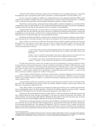A história cultural lembra ainda que sempre existe uma distância entre os modelos impostos e a construção
da significação, pois a apropriação pode mesmo contradizer o sentido pretendido1 (Chartier, 2000, p. 10).
         Por isso se torna tão complexo o trabalho com a leitura literária na escola. Segundo Leahy-Dios (2000, p. 281)
é difícil tentar estabelecer métodos fixos para a educação literária visando o próprio desenvolvimento e a cidadania
crítica e consciente, pois cada aluno trará sua própria experiência, memória e variações culturais.
        Dessa forma, a mesma autora, acrescentando um enfoque político e cultural ao lingüístico e ao artístico/estético,
constituindo-se assim um tripé metafórico (p. 33), considera que a educação literária exige teorias literárias, pedagógicas
e políticas dentro de suas salas de aula, gerando incertezas, confusões e vulnerabilidades.
       É imprescindível ressaltar que, na escola, ainda se acrescenta uma outra atitude, reforçada pelo livro didático
e, sobretudo, pelo mercado editorial, que parece amenizar os problemas da relação literatura/escola: a adoção dos
paradidáticos, através dos quais a escola se sente à vontade para fazer cobranças objetivas e didaticamente referen-
ciadas dos textos, certamente porque não são essencialmente literários.
       Finalmente, há ainda um problema a enfrentar que é o da leitura de obras integrais, mediante a crença de que o
aluno não gosta de ler, ou de que seus gostos não estão em consonância com as obras recomendáveis pela escola.
      Nesse sentido, no tocante às escolhas das obras para leitura, mediante aquela tendência da formação
dos professores, que institui as obras que merecem ou não ser lidas pelos alunos, dado o seu grau de legi-
timidade e a sua classificação entre cultura popular e cultura erudita, Chartier (2000, p. 14), inicialmente,
comenta duas posições extremas:

                             “(...) para incitar à leitura, é preciso evitar duas posições extremas: seja considerar como dignos de serem lidos
                             somente os textos e os gêneros canônicos da cultura clássica, seja, ao contrário, tomar todas as leituras como
                             equivalentes”.
                             A seguir, o autor nos apresenta uma passagem estreita que, acredito, precisemos nos esforçar por cons-
                             truir com estudo e experimentação, nos nossos processos de mediação de leitura literária:
                             “(...) o caminho é, pois, estreito, mas fundamental, que deve conduzir as próprias práticas, desde leituras
                             “indignas”, “selvagens”, até uma relação mais enriquecedora com obras profundas e densas”.

        No bojo dessa discussão, teremos de considerar que tipo de apropriações os leitores realmente fazem,
ou seja, quais são as leituras literárias que os leitores realmente tomam para si. Paulino (1999) apresenta, como
exemplo, a literatura infantil e a literatura juvenil, que poderiam ser definidas, não “a priori” pela produção,
pela crítica ou pela escola, mas pelos próprios sujeitos leitores. Segundo ela, infantis ou juvenis – “literaturas
anexadas” – seriam apenas aqueles livros apropriados, conquistados pelos jovens leitores (...), bastaria que
eles se sentissem atraídos e capazes de “roubar” o livro para si.
       Nesse sentido, a história do livro e da leitura, denunciando as posições dogmáticas da teoria literária,
postula que se alarguem as possibilidades de conhecimento em sentido oposto. “Podemos começar tentando
conhecer e entender as práticas, os objetos e os modos de ler distintos daqueles presentes nos meios eruditos”
(Abreu, 2000, p. 132).
       A autora defende, ainda, que essa postura nos levaria a perceber que não há livros bons ou ruins para todos,
pois nem todos compartilham dos mesmos critérios de avaliação. Podemos começar a pensar que as leituras são
diferentes e não piores ou melhores (ib. id.).
       Assim, Abreu reafirma o seu propósito de circulação dos variados tipos de leitura para os variados tipos de leitores.
Não se está propondo, como se vê, que se abandone o estudo do texto literário canônico, e sim, que a escola (...) garanta
espaço para a diversidade de textos e de leituras, que garanta espaço para o outro (Abreu, ib. id.).
        Do ponto de vista da Sociologia da Literatura, Lajolo (1995, p. 119) faz uma proposta de educação do gosto, que
não é somente função da escola, mas que a ela compete, é a de iniciar seus alunos nos protocolos, nos critérios e nos
valores de leitura. Uma pessoa que prefere Sabrina a Machado de Assis, pode ser vista como uma pessoa que, em termos
de literatura, fala uma variante lingüística diferente da variante da classe dominante.
        Certamente essa educação do gosto é tarefa da escola, da biblioteca, da família, das instituições culturais. Por
isso é relevante suscitar uma discussão sobre formação cultural, seja pensando na formação dos alunos, seja pensan-
do na formação dos professores e dos auxiliares de biblioteca, a fim de se sentirem, esses, à vontade na escola em
prol de uma desejável formação cultural dos alunos. Para essa discussão, torna-se necessário buscar, inicialmente,
reflexões sobre outras manifestações culturais que não a literatura, em suas relações com o campo educacional, para


1
 Temos acompanhado, em nosso trabalho de formação de docentes, na efetivação de algumas políticas públicas de leitura, as concepções de leitura subjacentes
às apropriações diferenciadas feitas por leitores e formadores de leitores, como, por exemplo, o projeto Literatura em minha casa, do PNBE, ora em implantação.
Cf. MARTINS, Aracy, COSSON Rildo. A literatura em minha casa... e na minha escola também! Presença Pedagógica, set./out., 2002.
 