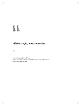Alfabetização, leitura e escrita




Antônio Augusto Gomes Batista
Professor da Faculdade de Educação da UFMG. Pesquisador do Centro de Alfabetização,
Leitura e Escrita (Ceale) e do CNPq.
 
