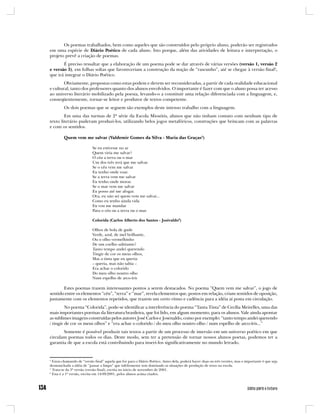 Os poemas trabalhados, bem como aqueles que são construídos pelo próprio aluno, poderão ser registrados
em uma espécie de Diário Poético de cada aluno. Isto porque, além das atividades de leitura e interpretação, o
projeto prevê a criação de poemas.
       É preciso ressaltar que a elaboração de um poema pode se dar através de várias versões (versão 1, versão 2
e versão 3), em folhas soltas que favoreceriam a construção da noção de “rascunho”, até se chegar à versão final4,
que irá integrar o Diário Poético.
        Obviamente, propostas como estas podem e devem ser reconsideradas, a partir de cada realidade educacional
e cultural, tanto dos professores quanto dos alunos envolvidos. O importante é fazer com que o aluno possa ter acesso
ao universo literário mobilizado pela poesia, levando-o a constituir uma relação diferenciada com a linguagem, e,
conseqüentemente, tornar-se leitor e produtor de textos competente.
         Os dois poemas que se seguem são exemplos deste intenso trabalho com a linguagem.
        Em uma das turmas de 2ª série da Escola Miosótis, alunos que não tinham contato com nenhum tipo de
texto literário puderam produzi-los, utilizando belos jogos metafóricos, construções que brincam com as palavras
e com os sentidos.

         Quem vem me salvar (Valdemir Gomes da Silva - Maria das Graças5)

                           Se eu estivesse no ar
                           Quem viria me salvar?
                           O céu a terra ou o mar
                           Um dos três terá que me salvar.
                           Se o céu vem me salvar
                           Eu tenho onde voar.
                           Se a terra vem me salvar
                           Eu tenho onde morar.
                           Se o mar vem me salvar
                           Eu posso até me afogar.
                           Ora, eu não sei quem vem me salvar...
                           Como eu tenho ainda vida
                           Eu vou me mandar
                           Para o céu ou a terra ou o mar.

                           Colorida (Carlos Alberto dos Santos - Josivaldo6)

                           Olhos de bola de gude
                           Verde, azul, de mel brilhante,
                           Ou o olho vermelhinho
                           De um coelho saltitante?
                           Tanto tempo andei querendo
                           Tingir de cor os meus olhos,
                           Mas a tinta que eu queria
                           – queria, mas não sabia –
                           Era achar o colorido
                           Do meu olho noutro olho
                           Num espelho de arco-íris

       Estes poemas trazem interessantes pontos a serem destacados. No poema “Quem vem me salvar”, o jogo de
sentido entre os elementos “céu”, “terra” e “mar”, revela elementos que, postos em relação, criam sentidos de oposição,
juntamente com os elementos repetidos, que trazem um certo ritmo e cadência para a idéia aí posta em circulação.
         No poema “Colorida”, pode-se identificar a interferência do poema “Tanta Tinta” de Cecília Meirelles, uma das
mais importantes poetisas da literatura brasileira, que foi lido, em algum momento, para os alunos. Vale ainda apontar
as sublimes imagens construídas pelos autores José Carlos e Josenaldo, como por exemplo: “tanto tempo andei querendo
/ tingir de cor os meus olhos” e “era achar o colorido / do meu olho noutro olho / num espelho de arco-íris...”
       Somente é possível produzir tais textos a partir de um processo de imersão em um universo poético em que
circulam poemas todos os dias. Deste modo, sem ter a pretensão de tornar nossos alunos poetas, podemos ter a
garantia de que a escola está contribuindo para inseri-los significativamente no mundo letrado.


4
  Estou chamando de “versão final” aquela que for para o Diário Poético. Antes dela, poderá haver duas ou três versões, mas o importante é que seja
desmanchada a idéia de “passar a limpo” que infelizmente tem dominado as situações de produção de texto na escola.
5
  Trata-se da 3ª versão (versão final), escrita no inicio de novembro de 2001.
6
  Esta é a 1ª versão, escrita em 14/09/2001, pelos alunos acima citados.
 