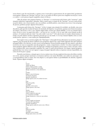 versos dizem o que ele está fazendo e o quinto verso é reservado ao aparecimento de um epíteto final, geralmente
extravagante. Vejamos um “limerique” de Lear: Uma vez um médico de Mococa/ queria tirar amígdalas da muriçoca/ o inseto
se revoltou/ e o nariz pinicou/ daquele amigdalítico doutor de Mococa.
       Além de propor uma pequena história, os “limeriques” se caracterizam pelo humor, pelo “nonsense”, pelas
situações maliciosas, engraçadas e absurdas. Tudo é motivo para a criação de um “limerique”: um nariz muito grande,
um gordo elefante, uma criança mimada, uma vaca malhada, um fedelho pedante, como dizem seus versos. Com um grupo
de pessoas, podemos propor algumas brincadeiras.
         Começamos pela leitura dos “limeriques”. Lê-los é sempre uma situação de novidade, um desafio, uma nova
descoberta, pelo que eles revelam de humor, de inusitado, de brejeirice. Ler primeiro, quantas vezes forem necessárias,
até chegar a decorá-los, se for o caso. Vejamos alguns deles, escritos por Tatiana Belinky: 1) Um cara chamado Mariz/
estava com dor no nariz/ vou jogá-lo fora/ falou - e na hora/ fez isso e vive feliz. 2) Ao ver uma velha coroca/ fritando um filé de
minhoca/ o Zé minhocão/ falou pro irmão/ “não achas melhor ir pra toca?” 3) De volta da festa de arromba/ soltando fumaça da
tromba/ um gordo elefante/ marchava importante/ pensando que era uma bomba. 4) Um moço chamado Hipólito/ achou seu nome
insólito/ pensou, repensou/ e o nome mudou/ pra Tripodeglutifrutólito.
        Sem seguir à risca a estrutura inglesa dos “limeriques” e buscando formas alternativas na estrutura, propus o
seguinte, para um grupo de alunos. Elaborei cinco perguntas: Quem? Fez o quê? Onde? Quando? Por quê? Sanfonei
um papel sulfite e em cada face, no alto, escrevi estas perguntas. Foram formados grupos de cinco alunos, cada aluno
escreveria um verso ao responder uma das perguntas e, assim, comporíamos a estrofe. Um aluno respondia à pri-
meira pergunta: Quem? Dobrava a face do papel que continha esta pergunta, passava para o outro, sem que o outro
visse a resposta dele, outro respondia à segunda: Fez o quê? E assim sucessivamente, até chegar à quinta pergunta,
podendo fazer isso várias vezes até esgotar o espaço do papel. Quando todas as respostas estavam respondidas, era
a hora de lê-las para o grupo.
       Fazendo estas leituras, a situação que se via era, muitas vezes, de uma seqüência desconexa das idéias contidas
nos versos, mesmo porque mantemos as estruturas métricas com muita liberdade, sem ainda nos preocupar com
a correspondência entre as rimas. Isto viria depois. E, sem querer limitar as possibilidades do absurdo, seguimos
lendo. Vejamos alguns exemplos:

                        1
                        Sansão
                        Andou até Marte
                        Onde a baleia perdeu a cauda
                        Quando o Sol perdeu seu brilho
                        Porque anoiteceu e a Lua adormeceu
                        2
                        Joselito
                        Jogou a casca da banana
                        Na barraca da praia
                        Quando amanheceu
                        Porque queria com o tio andar de navio
                        3
                        João
                        Pulou do prédio
                        No Japão
                        Quando a terra secou
                        Porque passou o dia triste
                        1
                        Sansão
                        Voou até Marte
                        Onde a baleia fez uma arte
                        E o sol perde seu brilho
                        Porque anoiteceu e a lua teve um enfarte
                        2
                        Joselito
                        Comeu rápido sua banana
                        Na praia de Copacabana
                        Quando amanheceu
                        Porque queria andar de navio com o Dirceu
                        3
                        João
                        Pulou do prédio
                        No Japão
                        Quando a terra tremeu
                        Porque João estava com tédio
 