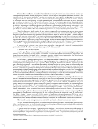 O poeta Manoel de Barros, em seu livro “Exercícios de ser criança”, escreveu uma poesia sobre um menino que
carregava água na peneira. Sua mãe lhe dizia que “carregar água na peneira era o mesmo que roubar um vento e sair
correndo com ele para mostrar aos irmãos”, que isso era o mesmo que “catar espinhos na água, que era o mesmo que
criar peixes no bolso”. Porém, nos avisa o poeta, o menino “era ligado em despropósitos” e quis, até mesmo, “montar
os alicerces de uma casa sobre orvalhos”. Um dia, esse menino que “gostava mais do vazio do que do cheio”, pois dizia
que os vazios eram maiores e “até infinitos”, descobriu que “escrever seria o mesmo que carregar água na peneira”.
Pois, no escrever, “viu que era capaz de ser noviço, monge ou mendigo ao mesmo tempo” e, assim, “aprendeu a usar
as palavras”. Percebeu que “podia fazer peraltice com as palavras e começou a fazê-las. Foi capaz de interromper o vôo
de um pássaro, botando ponto no final da frase. Foi capaz de modificar a tarde, botando uma chuva nela.” E a mãe,
que observava o menino, falou: “Meu filho, você vai ser poeta. Você vai carregar água na peneira a vida toda.”
        Manoel de Barros nos fala da poesia e do fazer poético, comparando-os com a idéia de se carregar água em uma
peneira. Assim, apresenta a poesia como uma criação que, aparentemente, não tem uma finalidade prática, objetiva,
revelando-a como algo cujo valor não é palpável ou mensurável. Fazer poesia, de acordo com o poeta, é também “montar
os alicerces de uma casa sobre orvalhos”, ou seja, é trabalhar com uma lógica que, no mais das vezes, encontra-se fora
da esfera do rotineiro e do previsível. Fazer poesia é olhar a realidade do mundo sob um ponto de vista nem sempre
objetivo. Fazer poesia é fazer peraltice com as palavras, ou seja, arranjá-las de modo que criem um mundo particular, de
tal forma que produzam determinados efeitos em que lê. A poesia, como de resto toda a literatura, é a arte da palavra
– sua essência é a linguagem esteticamente organizada, de modo a buscar a expressão e a comunicação.
       E por que, então, a poesia – uma criação que se assemelha a algo que, sob o ponto de vista da utilidade
prática, é destituído de valor, é “carregar água na peneira” – é importante?
         A pergunta não é de fácil resposta.
       Aqueles que alguma vez na vida já foram tocados por versos, os que encontraram alegria, surpresa ou
resposta para suas inquietações nos poemas, certamente não terão dificuldades para sentir sua importância. Ao
longo do tempo, poetas têm falado sobre a poesia e o seu valor. Vários leitores apaixonados têm deixado seus
depoimentos sobre esse tema, mas uma resposta clara e definitiva, nunca.
         Em seu ensaio, “A literatura contra o efêmero”, o escritor e crítico italiano Umberto Eco nos fala, com outras palavras,
o mesmo que a poesia de Manoel de Barros. Ao buscar respostas à pergunta sobre a importância da literatura, Eco afirma que
ela, em princípio, “não serve para nada”, que é “gratuita”. Porém, em seguida, desenvolve seu raciocínio, explicando que esta
não é uma questão tão simples e que o sentido de gratuidade das obras literárias faz com que elas se encaixem na esfera dos
“bens imateriais”, alinhando-se a outros valores úteis, mas não no sentido prático, funcional. Pontuando as muitas funções da
literatura, o crítico ressalta o papel que ela desempenha na manutenção da língua como patrimônio coletivo e na apresentação de
uma organização estética da linguagem que, extrapolando finalidades meramente informativas, convida o leitor ao exercício da
imaginação e da recriação de significados. Nesta perspectiva, a poesia, assim como toda a literatura, oferece-nos a possibilidade
de contato com nossa tradição literária e cultural, permitindo ao mesmo tempo, o resgate de nossas condições de criação, uma
vez que nos convida a imaginar, a produzir sentidos e a estabelecer relações entre a palavra e o mundo.
        Atualmente, observamos grandes transformações nas relações sociais, provocadas pelas regras do mercado, que
buscam a produção de bens de consumo de forma cada vez mais rápido, desenvolvendo, para isso, tecnologias eletrôni-
cas que permitam a aceleração da produção. Essa lógica que ignora o ritmo da natureza humana, vem provocando um
sentimento de desenraizamento do homem em relação ao tempo, cada vez mais acelerado, e também em relação ao
espaço, que prioriza a virtualidade sobre o contato real. Assim, o sentimento de pertencimento, de compartilhamento
de valores, as formas de relação e de comunicação tradicionais modificam-se e se problematizam. Esse quadro tem
sido apontado como uma das causas para o aumento de distúrbios ligados à solidão, à sensação de não pertencimento,
falta de saída e pânico frente ao mundo, bem como às dificuldades no estabelecimento de contato e de comunicação.
       Um exemplo significativo desse sintoma de perda da noção de pertencimento e, ao mesmo tempo, da profunda
necessidade que o ser humano tem de fazer parte de algo, é o número imenso de usuários de “sites” de comunicação.
Um deles, o “Orkut” , tem em torno de 7.400.000 usuários (o Brasil representa aproximadamente 73% deste total e,
atualmente, está em primeiro lugar em número de pessoas cadastradas) e está organizado, exatamente, em milhares de
comunidades criadas por seus usuários e em torno das quais se agrupam, se encontram e se comunicam virtualmente.
         Mas, voltando à poesia, como pensá-la nesse contexto? O que ela teria a oferecer às pessoas neste cenário?
        Ao tecer mundos com a linguagem, ao apresentar a palavra sensível ao leitor, a poesia toca, emociona, mo-
biliza o ser humano, tanto no nível racional quanto no emocional, possibilitando uma vinculação diferenciada do
homem consigo mesmo, com o outro e com o mundo.
       A poesia apresenta, portanto, características vinculadoras e agregadoras, que permitem não apenas o
encontro das pessoas com sua própria subjetividade, mas também a construção de uma espécie de rede invisível,
ligando aqueles que compartilham a experiência da fruição poética. Assim, a experimentação da poesia pode ser

*Esse texto se integra ao boletim da série “A palavra reinventada seus usos na educação”, setembro/2005.
 