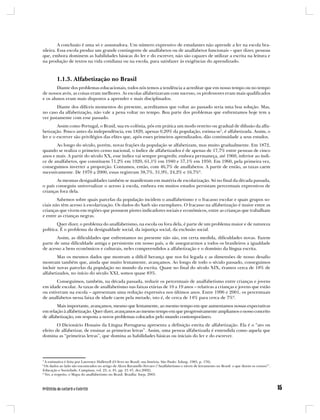 A conclusão é uma só e assustadora. Um número expressivo de estudantes não aprende a ler na escola bra-
sileira. Essa escola produz um grande contingente de analfabetos ou de analfabetos funcionais – quer dizer, pessoas
que, embora dominem as habilidades básicas do ler e do escrever, não são capazes de utilizar a escrita na leitura e
na produção de textos na vida cotidiana ou na escola, para satisfazer às exigências do aprendizado.



         1.1.3. Alfabetização no Brasil
        Diante dos problemas educacionais, todos nós temos a tendência a acreditar que em nosso tempo ou no tempo
de nossos avós, as coisas eram melhores. As escolas alfabetizavam com sucesso, os professores eram mais qualificados
e os alunos eram mais dispostos a aprender e mais disciplinados.
        Diante dos difíceis momentos do presente, acreditamos que voltar ao passado seria uma boa solução. Mas,
no caso da alfabetização, não vale a pena voltar no tempo. Boa parte dos problemas que enfrentamos hoje tem a
ver justamente com esse passado.
        Assim como Portugal, o Brasil, sua ex-colônia, pôs em prática um modo restrito ou gradual de difusão da alfa-
betização. Pouco antes da independência, em 1820, apenas 0,20% da população, estima-se7, é alfabetizada. Assim, o
ler e o escrever são privilégios das elites que, após esses primeiros aprendizados, dão continuidade a seus estudos.
       Ao longo do século, porém, novas frações da população se alfabetizam, mas muito gradualmente. Em 1872,
quando se realiza o primeiro censo nacional, o índice de alfabetizados é de apenas de 17,7% entre pessoas de cinco
anos e mais. A partir do século XX, esse índice vai sempre progredir, embora permaneça, até 1960, inferior ao índi-
ce de analfabetos, que constituem 71,2% em 1920, 61,1% em 1940 e 57,1% em 1950. Em 1960, pela primeira vez,
conseguimos inverter a proporção. Contamos, então, com 46,7% de analfabetos. A partir de então, as taxas caem
sucessivamente. De 1970 a 2000, essas registram 38,7%, 31,9%, 24,2% e 16,7%8.
       As mesmas desigualdades também se manifestam em matéria de escolarização. Só no final da década passada,
o país conseguiu universalizar o acesso à escola, embora em muitos estados persistam percentuais expressivos de
crianças fora dela.
        Sabemos sobre quais parcelas da população incidem o analfabetismo e o fracasso escolar e quais grupos so-
ciais não têm acesso à escolarização. Os dados do Saeb são exemplares. O fracasso na alfabetização é maior entre as
crianças que vivem em regiões que possuem piores indicadores sociais e econômicos, entre as crianças que trabalham
e entre as crianças negras.
        Quer dizer, o problema do analfabetismo, na escola ou fora dela, é parte de um problema maior e de natureza
política. É o problema da desigualdade social, da injustiça social, da exclusão social.
       Assim, as dificuldades que enfrentamos no presente não são, em certa medida, dificuldades novas. Fazem
parte de uma dificuldade antiga e persistente em nosso país, a de assegurarmos a todos os brasileiros a igualdade
de acesso a bens econômicos e culturais, neles compreendidos a alfabetização e o domínio da língua escrita.
        Mas os mesmos dados que mostram a difícil herança que nos foi legada e as dimensões de nosso desafio
mostram também que, ainda que muito lentamente, avançamos. Ao longo de todo o século passado, conseguimos
incluir novas parcelas da população no mundo da escrita. Quase no final do século XIX, éramos cerca de 18% de
alfabetizados, no início do século XXI, somos quase 83%.
        Conseguimos, também, na década passada, reduzir os percentuais de analfabetismo entre crianças e jovens
em idade escolar. As taxas de analfabetismo nas faixas etárias de 10 a 19 anos – relativas a crianças e jovens que estão
ou estiveram na escola – apresentam uma redução expressiva nos últimos anos. Entre 1996 e 2001, os percentuais
de analfabetos nessa faixa de idade caem pela metade, isto é, de cerca de 14% para cerca de 7%9.
        Mais importante, avançamos, mesmo que lentamente, ao mesmo tempo em que aumentamos nossas expectativas
em relação à alfabetização. Quer dizer, avançamos ao mesmo tempo em que progressivamente ampliamos o nosso conceito
de alfabetização, em resposta a novos problemas colocados pelo mundo contemporâneo.
        O Dicionário Houaiss da Língua Portuguesa apresenta a definição estrita de alfabetização. Ela é o “ato ou
efeito de alfabetizar, de ensinar as primeiras letras”. Assim, uma pessoa alfabetizada é entendida como aquela que
domina as “primeiras letras”, que domina as habilidades básicas ou iniciais do ler e do escrever.




7
  A estimativa é feita por Lawrence Hallewell (O livro no Brasil: sua história. São Paulo: Edusp, 1985, p. 176).
8
  Os dados ao lado são encontrados no artigo de Alceu Ravanello Ferraro (“Analfabetismo e níveis de letramento no Brasil: o que dizem os censos?”.
Educação e Sociedade, Campinas, vol. 23, n. 81, pp. 21-47, dez.2002).
9
  Ver, a respeito, o Mapa do analfabetismo no Brasil. Brasília: Inep, 2003.
 