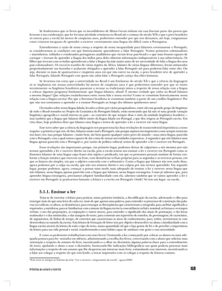 Se lembrarmos que os livros que os inconfidentes de Minas Gerais tinham em casa fizeram parte das provas que
levaram à sua condenação, que ler foi uma atividade criminosa no Brasil até o começo do século XIX e que o povo brasileiro
só entrou para a escola há menos de cinqüenta anos, poderemos entender por que nos deixamos, até hoje, estigmatizar
como criaturas incapazes de aprender a escrever corretamente uma língua tão difícil como a Portuguesa.
        Entenderemos a razão de nossa crença a respeito de nossa incapacidade para falarmos corretamente o Português,
se considerarmos as condições em que historicamente aprendemos a falar Português. Nossos primeiros colonizadores
– marinheiros, soldados e condenados portugueses analfabetos que vieram levar pau-brasil e o que mais fossem capazes de
carregar – tiveram de aprender a língua dos índios para deles obterem informações indispensáveis à sua sobrevivência. Os
filhos que tiveram com as índias aprenderam a falar a língua da mãe muito antes de ter necessidade de falar a língua dos seus
pais colonizadores. Os escravos trazidos de várias regiões da África, falantes de várias línguas diferentes, foram misturados
propositadamente nas fazendas e acabaram obrigados a aprender a falar Português até para poderem falar entre eles. Ou
seja, durante os mais de quatrocentos e cinqüenta anos em que não esteve na escola, o povo brasileiro teve de aprender a
falar Português, falando Português com quem não sabia falar o Português castiço das elites lusitanas.
        Se levarmos em conta que a universidade no Brasil é um fenômeno do século XX e que a ciência da linguagem
só se implantou em nossas universidades há menos de cinqüenta anos é que poderemos entender por que só muito
recentemente os lingüistas brasileiros passaram a recusar os tradicionais mitos a respeito de nossa relação com a língua
e colocar algumas perguntas fundamentais: que língua falamos, afinal? É mesmo verdade que todos no Brasil falamos
a mesma língua? Que relações estabelecemos entre nossa fala e nossa escrita? Como se constituiu historicamente nossa
relação com a língua escrita? Por que a literatura brasileira se constituiu também a partir de um conflito lingüístico? Por
que não nos ensinamos a aprender e a ensinar Português ao longo dos últimos quinhentos anos?
         Os estudos sobre nossa língua falada, levados a efeito por vários pesquisadores, entre eles um grande grupo de lingüistas
de todo o Brasil reunidos no Projeto de Gramática do Português Falado, estão mostrando que há não só uma grande variação
lingüística (geográfica e social) interna no país – ao contrário do que sempre disse o mito da unidade lingüística brasileira –,
mas também que a língua que falamos difere muito da língua falada em Portugal, a que deu origem ao Português escrito. Em
vista disso, hoje podemos dizer que falamos uma língua e temos de aprender a ler e escrever em outra língua.
        Esse novo saber que a ciência da linguagem nos proporciona faz duas revelações de transcendental importância a nosso
respeito: a primeira é que nós, de fato, falamos muito mal o Português, não porque sejamos incompetentes como sempre tentaram
nos fazer crer, mas porque falamos – muito bem, tão bem quanto qualquer outro povo do mundo – uma outra língua, parecida
com o Português, com a qual somos capazes de dar conta de nossas necessidades expressivas. A segunda é que nós falamos uma
língua apenas parecida com o Português e, por razões de política cultural, temos de aprender a ler e escrever em Português.
        Essas revelações são importantes porque, em primeiro lugar, podemos deixar de culparmos a nós mesmos por não
termos aprendido a ler e escrever direito na escola, pois a escola tentou nos ensinar a ler e escrever em Português como se
fôssemos falantes de uma língua cujas frases têm sujeito e predicado, em que os pronomes pessoais mudam de forma con-
forme a função sintática que exercem na frase, com desinências verbais próprias para as segundas e as terceiras pessoas, em
que os futuros são simples, em que o adjetivo concorda com o substantivo. Como a língua que falamos não tem nada disso,
agora podemos pôr a culpa na escola, que não nos ensinou direito e nos culpou por não termos aprendido. Em segundo
lugar, porque podemos, agora, começar a pensar num modo mais adequado de ensinar a ler e escrever nessa língua que
não falamos, nessa língua apenas parecida com a língua que falamos, nessa língua estrangeira. Como já sabemos que, para
aprender língua estrangeira, precisamos adquirir familiaridade com ela, sabemos também que só vamos aprender a ler e
escrever em Português se praticarmos bastante a leitura e a escrita em Português. Onde? Só tem um lugar: na escola.



         5.1.1. Ensinar a ler
         Trata-se de exercitar a leitura para praticar, numa primeira instância, a decodificação da escrita, adestrando o olho para
enxergar mais do que uma letra de cada vez, mais do que apenas uma palavra, para entender os processos de construção das pala-
vras (os radicais, os afixos, as desinências), para enxergar as discrepâncias que caracterizam a ortografia, para atribuir significado a
expressões, a metáforas, para se familiarizar com a sintaxe da língua escrita (a concordância verbal e nominal, as formas e os tempos
verbais, o uso das preposições, as conjunções e outros nexos), para entender o significado dos sinais de pontuação, o das letras
maiúsculas e o das minúsculas, o das margens do texto, para construir um repertório de enredos, de personagens, de raciocínios,
de argumentos, de linhas de tempo, de conceitos que caracterizam as áreas de conhecimento, para, enfim, movimentar-se com
desenvoltura no mundo da escrita. Esta leitura de formação de leitor tem por objetivo desenvolver no aluno a familiaridade com a
língua escrita através da leitura de todo o tipo de texto, numa quantidade tal que o faça gostar de ler e de perceber a importância
da leitura para sua vida pessoal e social, transformando-a num hábito capaz de satisfazer esse gosto e essa necessidade.
         E como os professores trabalhariam com esses livros? Ensinando a ler, começando por colocar os alunos na mais ade-
quada postura para ler: sentados em silêncio, administrando a escolha dos livros, conversando com o aluno que solicitar uma
orientação a respeito do assunto do livro, incentivando-o a olhar no dicionário alguma palavra-chave para o entendimento
do texto, ajudando o aluno a usar o dicionário, fornecendo-lhe indicações bibliográficas nas quais poderia procurar mais
informações a respeito de um assunto que lhe despertou um interesse mais forte, estimulando esse interesse, incentivando-o
a falar aos colegas a respeito do que está lendo, a trocar impressões com os colegas a respeito de leituras comuns.

*Esse texto se integra ao boletim da série “Ler e escrever: compromisso da escola”, agosto/2002.
 