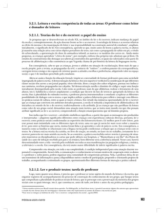 5.2.1. Leitura e escrita competência de todas as áreas: O professor como leitor
         e domador de leitores

         5.2.1.1. Teorias do ler e do escrever: o papel do ensino
        As pesquisas que se desenvolveram no século XX, no âmbito do ler e do escrever, indicam mudança do papel
da escola e, conseqüentemente, da ação docente frente ao ler e ao escrever. A sociologia da leitura e as teorias relativas
ao efeito da mesma e da emancipação do leitor e sua responsabilidade na construção autoral do estudante1, ampliam,
inicialmente, o significado de ler. Em conseqüência, aprende-se que, muito antes de lerem a palavra escrita, os alunos
já mantêm uma relação ativa com vários objetos portadores de texto, tais como a propaganda do sabão em pó, o rótulo
do achocolatado, a apresentação do show da animadora infantil, as marcas e os modelos dos carros etc. Ainda muito
pequenas, as crianças aprendem “a letra do nome”, por exemplo, embora elas próprias não admitam que já lêem. Os
estudos do construtivismo dão destaque aos saberes já construídos dos aprendizes, os quais são valorizados como parte do
processo de alfabetização e dão consistência ao que Vygotsky chama de pré-história da leitura da linguagem escrita.
        Em conseqüência, sabe-se que as crianças, jovens e adultos em situação de escolarização, lêem mais do que a
escola propõe, pois a revista, as propagandas da tevê, o anúncio de “outdoors”, o endereçamento da correspondência,
carregam textos consigo e são capazes de orientar quanto a atitudes, escolhas e preferências, adquirindo valor no espaço
social, o que é de imediato percebido pelo estudante.
         Altera-se assim a função da educação formal e impõe-se a necessidade de formar professores para uma sociedade
impregnada de palavra escrita. A democratização da leitura e dos seus suportes é verificável à consideração de que diferentes
classes sociais têm acesso a um jornal popular, vêem televisão, lêem a oração dos cultos religiosos, poemas nos ônibus e
nas camisetas, recebem propagandas nas calçadas. Tal democratização auxilia o domínio do código e supre uma função
inicialmente desempenhada pela escola. Cabe então ao professor, mais do que alfabetizar, realizar o letramento de seus
alunos, isto é, habilitá-los a exercer amplamente a condição que decorre do fato de terem-se apropriado da leitura e da
escrita. Face à pluralidade de estímulos escritos, o professor precisa instrumentalizar o estudante a explorar as diferentes
possibilidades de dialogar com os textos, o que implica utilizar a palavra lida/escrita para refletir e interagir com diferen-
tes práticas sociais de cultura, entre as quais se insere a leitura. Em virtude das inúmeras oportunidades de ler e escrever
que as crianças que convivem em ambientes letrados possuem, a escola vê reduzida a importância de alfabetizadora e de
iniciadora no mundo do ler e de escrever, tradicionalmente a ela atribuída. Já as crianças que não partilham da leitura
como valor de seu grupo social, demandam uma atuação mais incisiva, que as insira num mundo em que elas possam
atribuir significado ao ler e ao escrever, compreendendo a função emancipacionista que tal domínio propicia.
         Isso indica que ler e escrever – atividades simbólicas específicas, a partir das quais as mensagens são produzidas
e interpretadas – adquirem significados diferentes entre crianças com experiências culturais diversas, portanto, ler e
escrever, como práticas sociais condicionadas ao repertório dos leitores/escritores. Lê melhor quem lê entre leitores, pois
esse possui mais intimidade com os diferentes tipos de texto, uma vez que já ouviu ler mais vezes sobre a maneira
de ler, pois entre as histórias que ouviu, muitas foram lidas e já aprendeu o valor da palavra escrita. Em conseqüência, a
maneira como as famílias se relacionam com a língua escrita pode condicionar a relação que as crianças terão com os
textos. Se a leitura está na receita da cozinha, no livro de oração, no estudo, no lazer ou no trabalho, certamente ler e
escrever parecerão ter mais sentido na escola. Se ao contrário, a palavra escrita/lida estiver restrita à presença de situa-
ções repressivas ou disciplinadoras (o cartaz que pede silêncio nos hospitais, o “Mantenham-se em fila!” dos Postos de
saúde ou o auto de infração recebido por pais e ou irmãos), bem diferente será a inferência infantil. Nesse caso, haverá
descontinuidade entre a vida – movida pela oralidade em todas as suas manifestações (as pregações religiosas, a música,
a televisão) e a escola. Em conseqüência, ela terá muito maior dificuldade de inferir significados à palavra escrita.
        Compreender esta situação, em toda a sua complexidade, é condição indispensável para uma atuação docente res-
ponsável e comprometida. Através dela, a comunicação e o conhecimento se tornam motivos de cooperação entre os alunos
e o professor e, todos juntos, podem organizar uma comunidade de compreensão próxima. Nela, o professor deixa de ser
um transmissor de informações e passa a disponibilizar meios e modos de participação, propondo e orientando projetos de
trabalho, acompanhando e estimulando os grupos, oportunizando-lhes diferentes formas de interação e prática cultural.



         5.2.1.2. Ler e produzir textos: tarefa de professor
        Logo, tanto quanto seus alunos, é preciso que o professor se torne sujeito do mundo da leitura e da escrita, que
organize registros de acompanhamento do processo de construção do conhecimento de seu grupo, que busque textos
que componham a pluralidade de práticas sociais de leitura, que se preocupe com a preservação da memória dos grupos
sociais com os quais interage, isto é, que constitua-se, antes de tudo, em leitor e autor da sua prática pedagógica.

1
  Vários estudos teóricos no Brasil tratam dessa questão. Na bibliografia, ao final desse texto, é possível encontrar alguns dos autores que apresentam
o estado da arte dessas áreas de investigação e mostram como elas repercutem no ensino da leitura e da escrita no país.
*Esse texto se integra ao boletim da série “Ler e escrever: compromisso da escola”, agosto/2002.
 