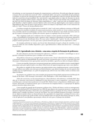 do marketing, ou como instrumento de pesquisa de comportamentos e preferências. Há ainda quem diga que empresas
começam a fazer usos ainda mais escusos do “orkut”, consultando dados, como gostos, comunidades de que participam
os membros, no processo de contratação de pessoas, numa espécie de complemento oculto do currículo, buscando obter
dados de características da personalidade. Ora, tanto fascínio e especulação podem ser objeto de discussão em sala de
aula. Algumas perguntas podem orientar a discussão: Por que o “orkut” exerceria tanto fascínio entre os brasileiros? O
que dizer dos temas dos grupos de discussão? Quem disponibilizou o “orkut” e qual teria sido sua finalidade (aqui se
pode identificar o objetivo explícito e levantar hipóteses sobre outros)? Por que alguém ligado a uma empresa comercial
disponibilizaria algo assim de graça? O que pensam os alunos em relação às especulações sobre os usos comerciais dos
dados do “orkut”? Trata-se de um procedimento ético?
        Um último exemplo de atividade pode ser tomado do “orkut” ou de outros ambientes existentes na Web pode
ser a discussão de conteúdos veiculados, de natureza preconceituosa, cunho sectário etc. Levar os alunos a procurar
esses conteúdos, discutir sua inadequação e ensinar canais e formas de denúncia é uma atitude necessária, tanto no
que diz respeito à formação ética e política dos mesmos, quanto na regulação ética do uso da rede.
        Hoje a legislação ainda não é totalmente clara em relação a muitas questões envolvendo a Web. Ainda que
o fosse, a possibilidade de fiscalização ainda é pequena, dada a gigantesca quantidade de informações disponíveis
e algumas formas de não identificação direta. Por essas razões e também pelo “espírito” da rede, a idéia é que os
próprios usuários gerenciem o seu uso, para tanto, é preciso formá-los para que esse uso responsável e crítico.
       Os exemplos poderiam ser muitos, mas há um fator determinante do qual a seleção de conteúdos e os as-
pectos da ordem de como trabalhar dependem e para o qual dedicaremos o último item desse texto – a formação
de professores.


         5.5.3. Aprendendo com a história – uma nota a respeito de formação de professores
       De nada adiantaria uma lista interminável de aplicativos, “softwares”, conteúdos e metodologias se não se
garantir a formação de professores para o trabalho com essas mídias.
        Não podemos, mais uma vez, a exemplo do que aconteceu com o “boom” editorial dos livros didáticos, permitir
o investimento apenas na disponibilidade dos meios sem formar os professores para o seu uso, ou permitir uma total
dissociação e distanciamento entre quem produz material ou atividades e quem faz uso deles em situações didáticas.
       E, nesse caso específico, formar para o uso passa por garantir que o professor possa também vivenciar o mundo digital e
possa propor ações para explorá-lo junto a seus alunos. Dessa forma, são urgentes programas que visem a esses objetivos.
       Eles podem ser atingidos de duas maneiras, que podem inclusive atuar complementarmente: a partir de progra-
mas que utilizem essas mídias como meio para seu desenvolvimento e que adotem temáticas de seus usos apenas como
condição para sua implementação, ou a partir de programas que, além de usar essas mídias, tomem as mesmas como
objeto de reflexão.
       No primeiro caso, podemos citar como exemplos três programas desenvolvidos pela Secretaria de Educação do
Estado de São Paulo: o PEC-Formação Universitária, o PEC-Municípios e o PEC-Ensino Médio em rede.
       Todos eles associaram o uso de material impresso, videoconferência, teleconferência e atividades Web5. Para
além de se colocarem como forma de viabilização de ações desse porte a custos compatíveis, o uso dessas mídias
contribuiu para a inserção desses professores no mundo Web. Muitos foram os depoimentos colhidos junto a pro-
fessores, destacando as resistências iniciais, que se converteram em conquistas futuras, e a apropriação de algumas
práticas interativas típicas desse meio.
       Como exemplo do segundo tipo de programa, podemos citar o “Práticas de leitura e escrita na contemporanei-
dade”, desenvolvido pela PUC-SP em parceria com a SEE-SP, cujos objetivos são exatamente promover a ampliação do
letramento digital dos educadores, desenvolver suas capacidades de leitura e produção de textos e discutir alternativas
didáticas para o trabalho com leitura e escrita de seus alunos. Nas várias atividades propostas, há sempre a associação
de um objetivo/conteúdo relativo ao desenvolvimento das capacidades de compreensão e produção de textos com a
exploração de um gênero que circula na Web, ou de um ambiente típico (no qual ele efetivamente interage) ou, ainda,
o uso de aplicativos como planilhas, apresentações, editores de texto, para a realização das atividades.


5
 O primeiro, desenvolvido em parceria com a USP, Unesp e a PUC-SP, teve o objetivo de fornecer formação universitária a professores da rede
estadual paulista de 1ª a 4ª séries do ensino fundamental, tendo graduado 6.500 professores. O segundo, desenvolvido em parceria com a Undime,
a USP e a PUC-SP, teve como objetivo graduar em nível universitário professores de educação infantil e de 1ª a 4ª séries do ensino fundamental de
municípios paulistas, tendo formado cerca de 4.600 professores. O último atualmente em desenvolvimento é um programa de formação continuada
destinado a cerca de 60.000 educadores do ensino médio da rede estadual de São Paulo, cujo objetivo principal é a discussão do currículo da
escola média, com especial destaque para o trabalho com leitura e escrita (nesse programa apenas 5.000 educadores – professores coordenadores,
supervisores de ensino e assistentes técnico-pedagógicos das diretorias de ensino - utilizam videoconferência e desenvolvem atividades WEB. O
restante tem acesso direto apenas às teleconferências e ao material impresso do Programa).
 